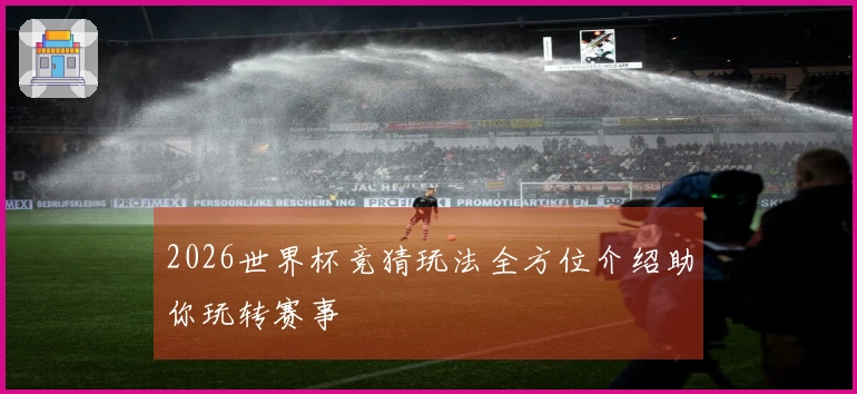 2026世界杯竞猜玩法全方位介绍助你玩转赛事