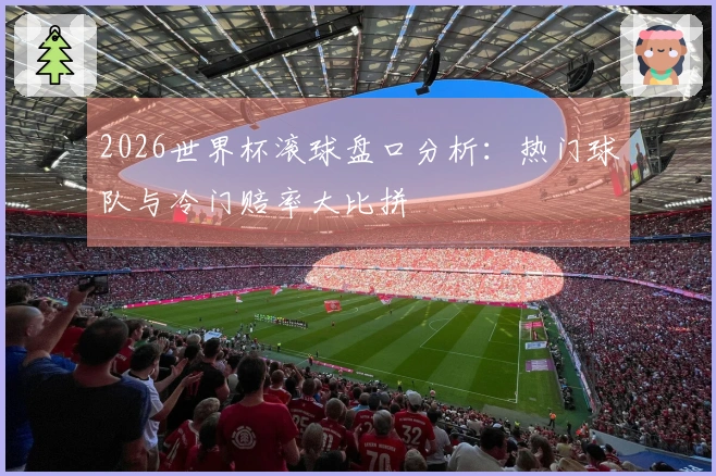 2026世界杯滚球盘口分析：热门球队与冷门赔率大比拼