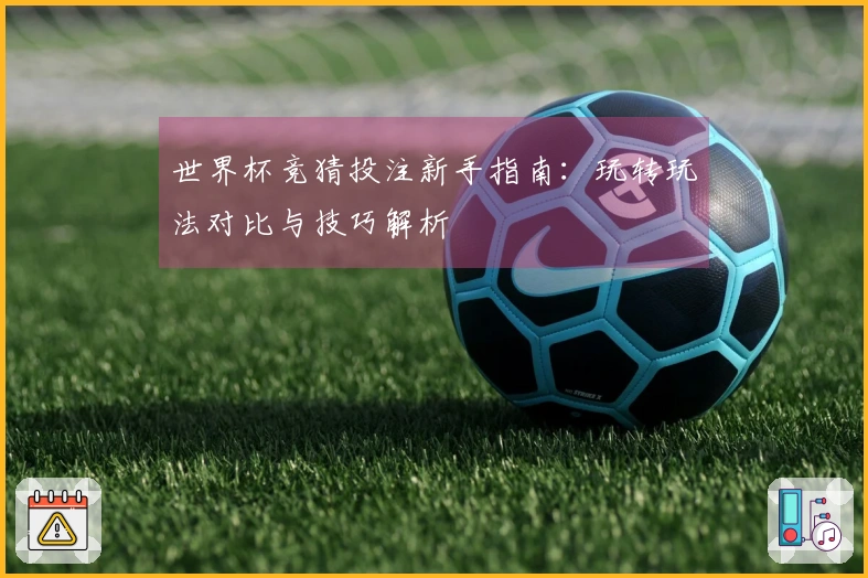 世界杯竞猜投注新手指南：玩转玩法对比与技巧解析