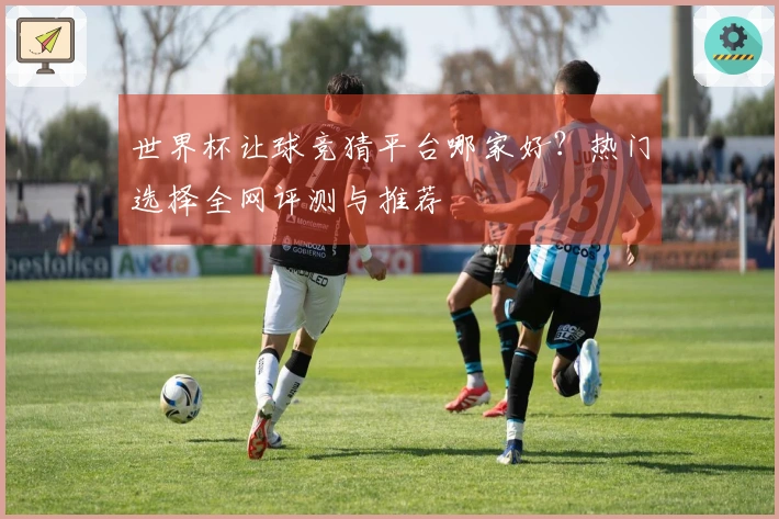 世界杯让球竞猜平台哪家好？热门选择全网评测与推荐