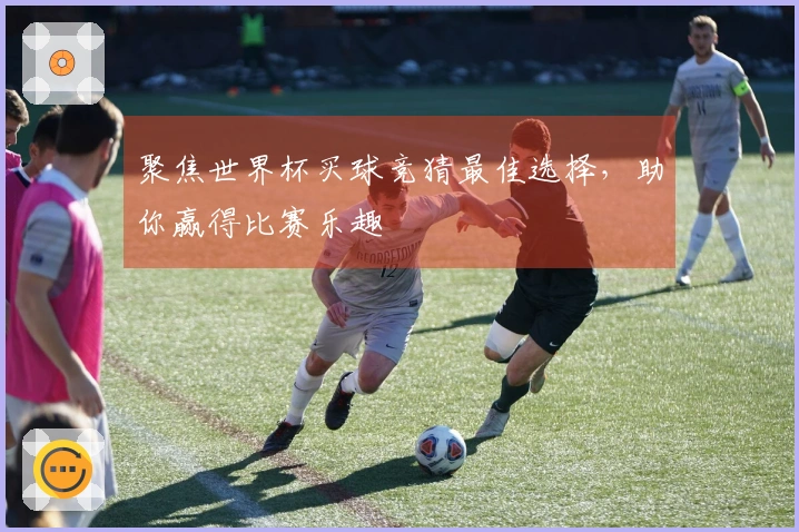 聚焦世界杯买球竞猜最佳选择，助你赢得比赛乐趣