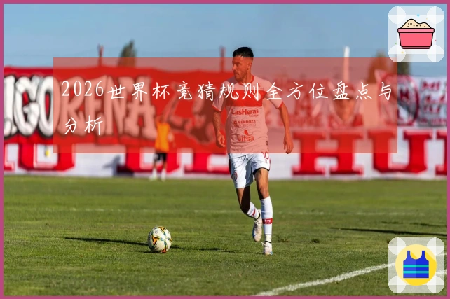 2026世界杯竞猜规则全方位盘点与分析