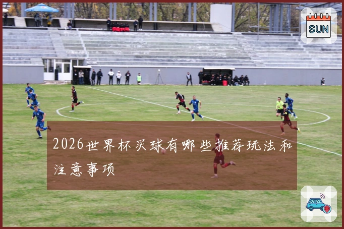 2026世界杯买球有哪些推荐玩法和注意事项