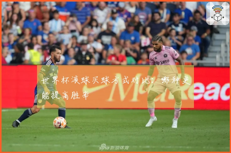 世界杯滚球买球方式对比：哪种更能提高胜率