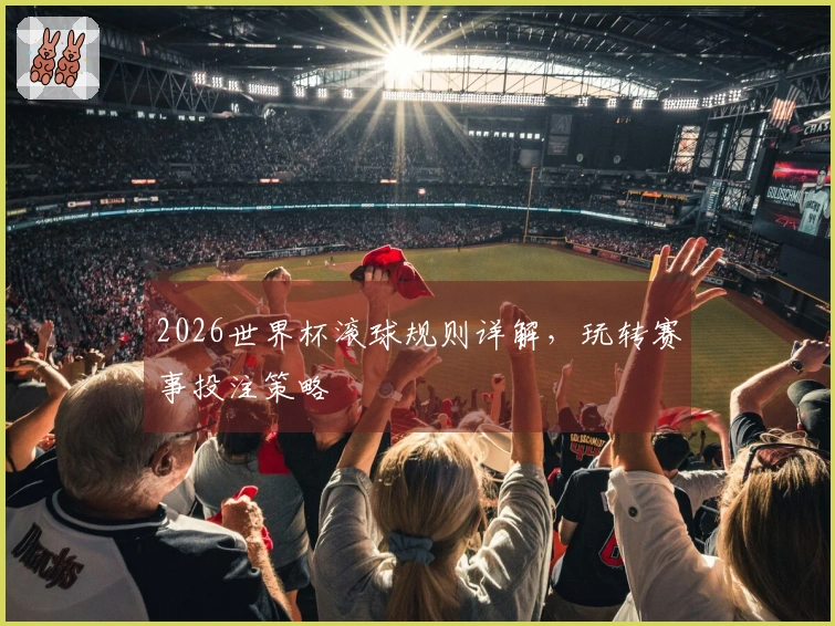 2026世界杯滚球规则详解，玩转赛事投注策略