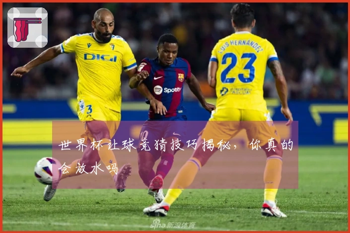 世界杯让球竞猜技巧揭秘，你真的会放水吗