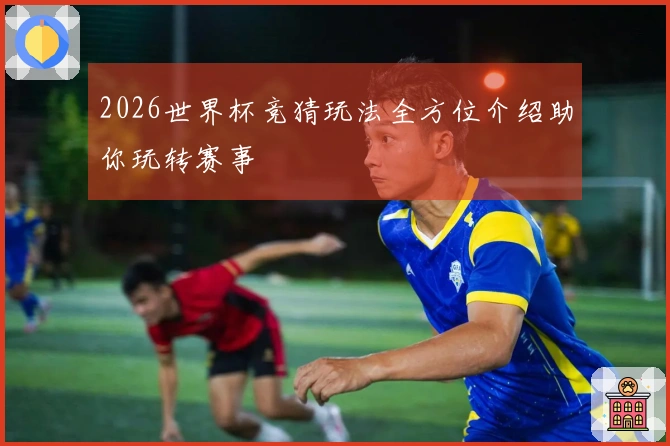 2026世界杯竞猜玩法全方位介绍助你玩转赛事