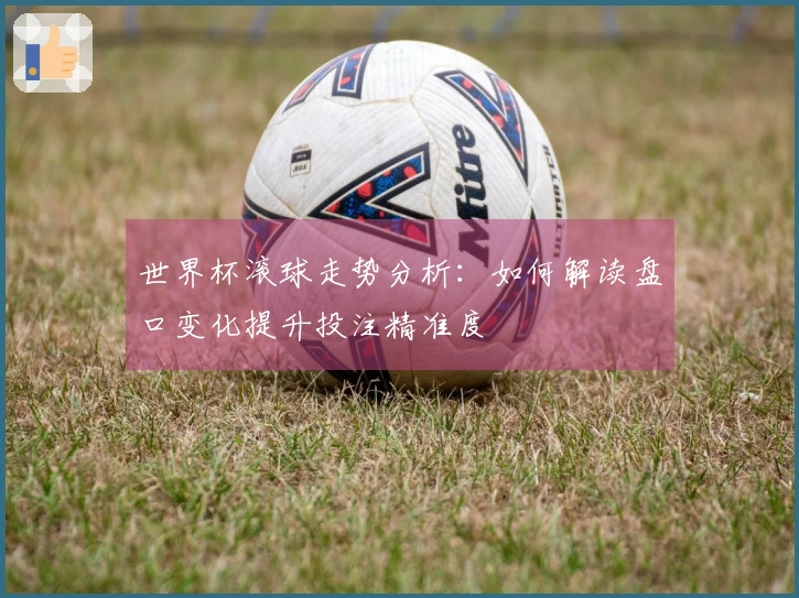 世界杯滚球走势分析：如何解读盘口变化提升投注精准度