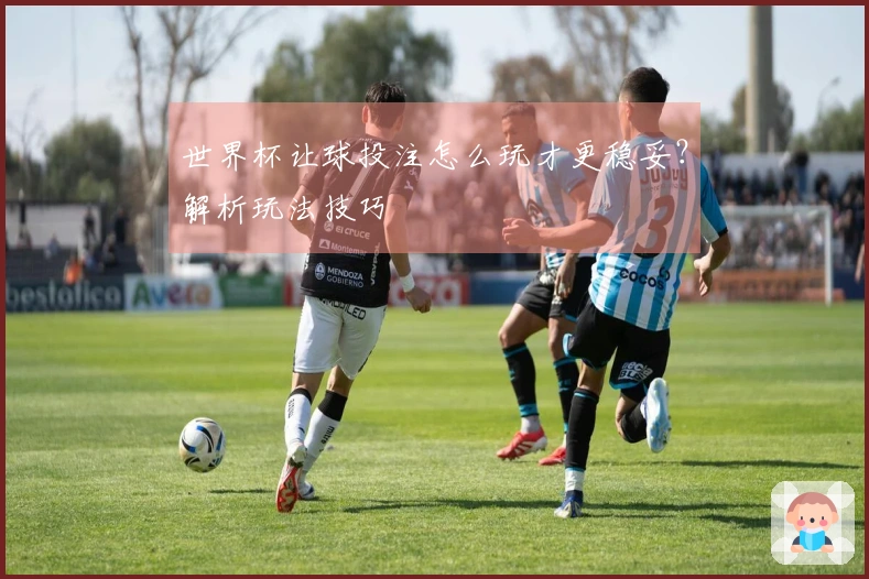 世界杯让球投注怎么玩才更稳妥？解析玩法技巧