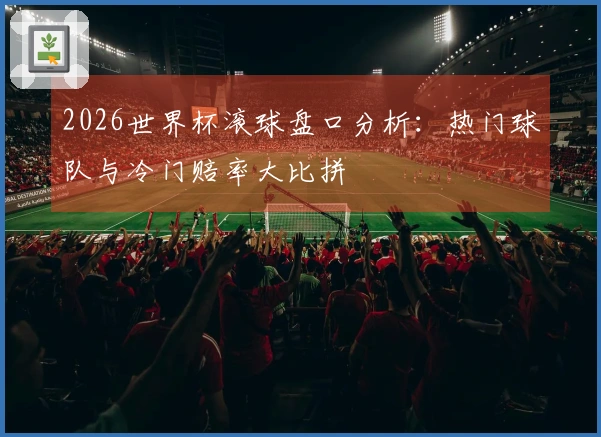 2026世界杯滚球盘口分析：热门球队与冷门赔率大比拼