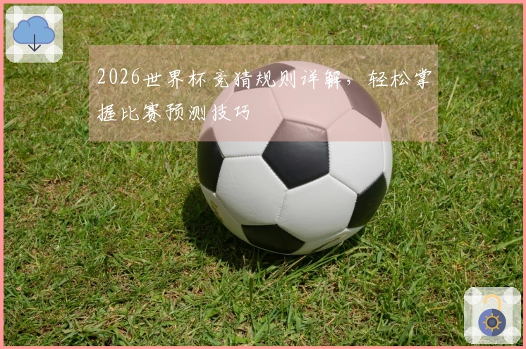 2026世界杯竞猜规则详解，轻松掌握比赛预测技巧