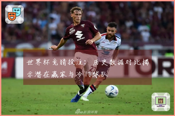 世界杯竞猜投注：历史数据对比揭示潜在赢家与冷门球队