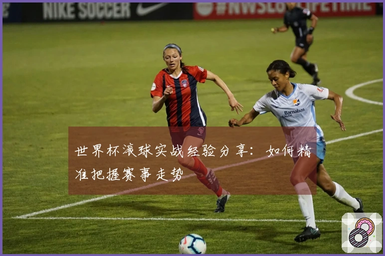 世界杯滚球实战经验分享：如何精准把握赛事走势