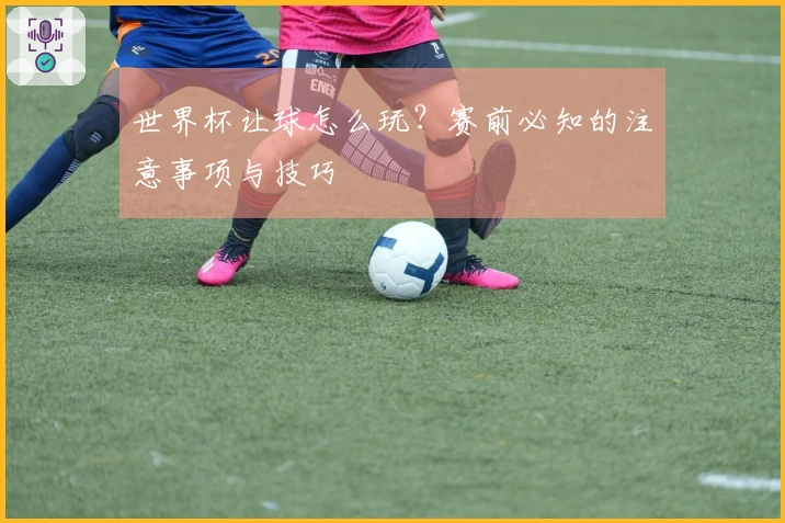 世界杯让球怎么玩？赛前必知的注意事项与技巧