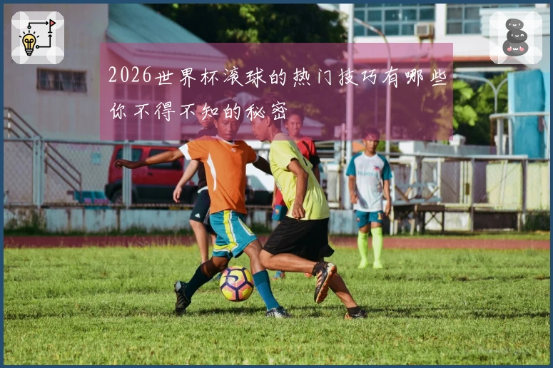 2026世界杯滚球的热门技巧有哪些你不得不知的秘密
