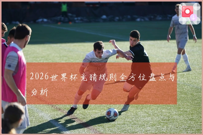 2026世界杯竞猜规则全方位盘点与分析