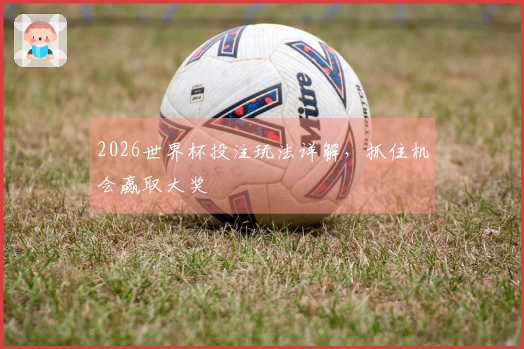 2026世界杯投注玩法详解，抓住机会赢取大奖