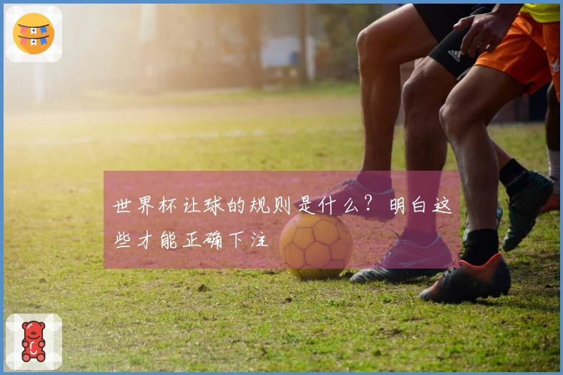 世界杯让球的规则是什么？明白这些才能正确下注