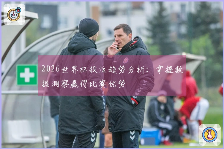 2026世界杯投注趋势分析：掌握数据洞察赢得比赛优势