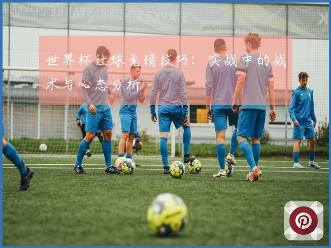 世界杯让球竞猜技巧：实战中的战术与心态分析